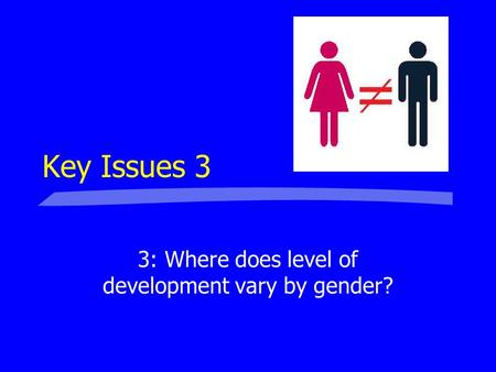 Key Issues 3 3: Where does level of development vary by gender?