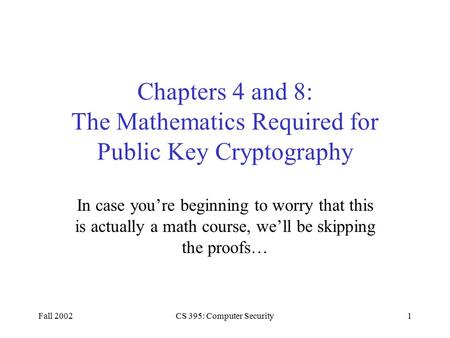 Fall 2002CS 395: Computer Security1 Chapters 4 and 8: The Mathematics Required for Public Key Cryptography In case you’re beginning to worry that this.
