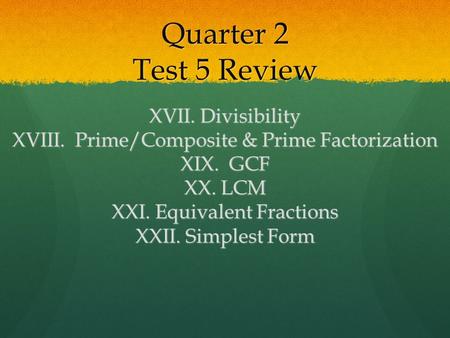 Quarter 2 Test 5 Review XVII. Divisibility XVIII. Prime/Composite & Prime Factorization XIX. GCF XX. LCM XXI. Equivalent Fractions XXII. Simplest Form.