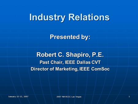 January 12-13, 2007 2007 NA RCCC Las Vegas 1 Industry Relations Presented by: Robert C. Shapiro, P.E. Past Chair, IEEE Dallas CVT Director of Marketing,