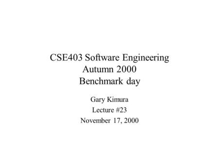CSE403 Software Engineering Autumn 2000 Benchmark day Gary Kimura Lecture #23 November 17, 2000.