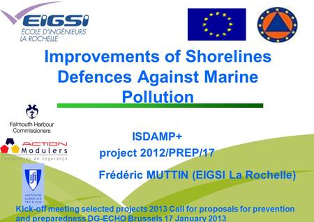 Improvements of Shorelines Defences Against Marine Pollution ISDAMP+ project 2012/PREP/17 Frédéric MUTTIN (EIGSI La Rochelle) Kick-off meeting selected.