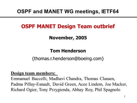 1 OSPF and MANET WG meetings, IETF64 OSPF MANET Design Team outbrief November, 2005 Tom Henderson Design team members:
