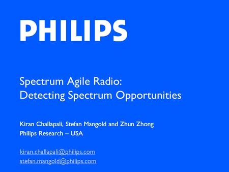 Spectrum Agile Radio: Detecting Spectrum Opportunities Kiran Challapali, Stefan Mangold and Zhun Zhong Philips Research – USA