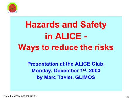 1/6 ALICE GLIMOS, Marc Tavlet Hazards and Safety in ALICE - Ways to reduce the risks Presentation at the ALICE Club, Monday, December 1 st, 2003 by Marc.