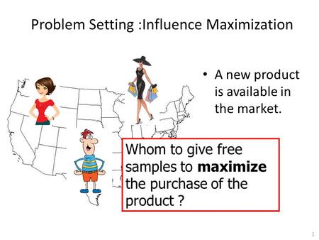 Problem Setting :Influence Maximization A new product is available in the market. Whom to give free samples to maximize the purchase of the product ? 1.