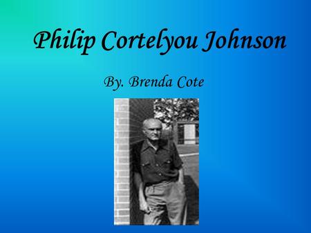 Philip Cortelyou Johnson By. Brenda Cote. Where he was born Philip Johnson was born on July 8, 1906 in Cleveland Ohio. When he graduated high school he.