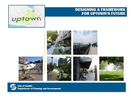 DESIGNING A FRAMEWORK FOR UPTOWN’S FUTURE City of Seattle Department of Planning and Development.