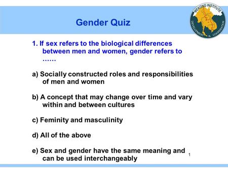 1 Gender Quiz 1. If sex refers to the biological differences between men and women, gender refers to …… a) Socially constructed roles and responsibilities.