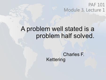 A problem well stated is a problem half solved. Charles F. Kettering PAF 101 Module 3, Lecture 1.