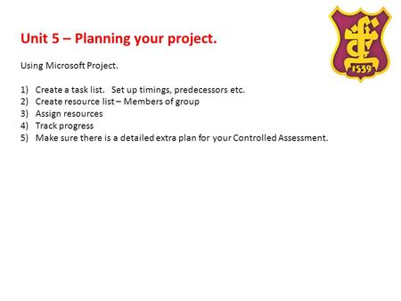 Unit 5 – Planning your project. Using Microsoft Project. 1)Create a task list. Set up timings, predecessors etc. 2)Create resource list – Members of group.