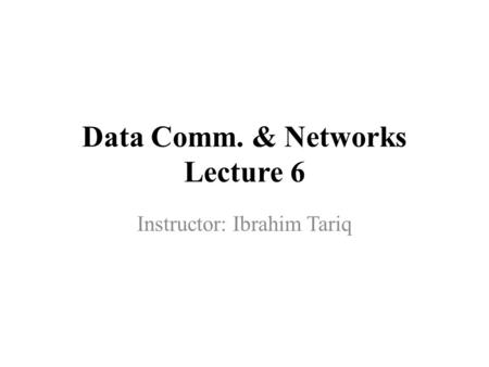 Data Comm. & Networks Lecture 6 Instructor: Ibrahim Tariq.