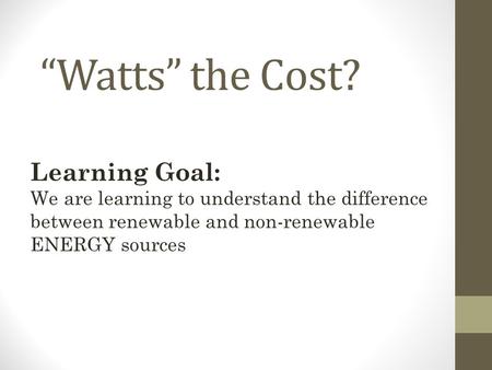 “Watts” the Cost? Learning Goal: We are learning to understand the difference between renewable and non-renewable ENERGY sources.