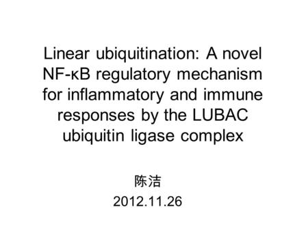 Linear ubiquitination: A novel NF-κB regulatory mechanism for inflammatory and immune responses by the LUBAC ubiquitin ligase complex 陈洁 2012.11.26.