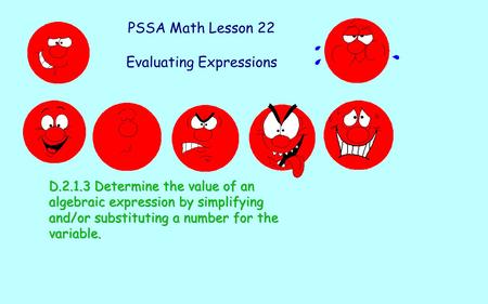 PSSA Math Lesson 22 Evaluating Expressions D.2.1.3 Determine the value of an algebraic expression by simplifying and/or substituting a number for the variable.