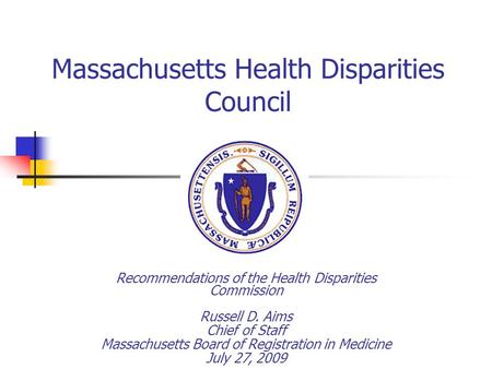 Massachusetts Health Disparities Council Recommendations of the Health Disparities Commission Russell D. Aims Chief of Staff Massachusetts Board of Registration.