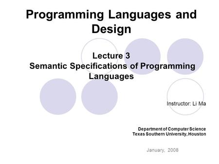 Programming Languages and Design Lecture 3 Semantic Specifications of Programming Languages Instructor: Li Ma Department of Computer Science Texas Southern.