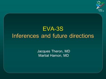 CHU C A E N EVA-3S Inferences and future directions Jacques Theron, MD Martial Hamon, MD.