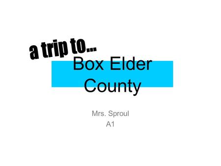 Box Elder County Mrs. Sproul A1. Family Trip When I first chose this county, I chose it because there are a lot of fun things to in Box Elder. You’re.
