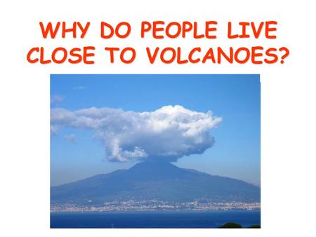 WHY DO PEOPLE LIVE CLOSE TO VOLCANOES? To answer the question lets remind ourselves about the structure of a volcano.