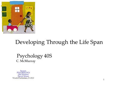 1 Developing Through the Life Span Psychology 40S C. McMurray Source: PSYCHOLOGY (9th Edition) David Myers Worth Publishers, © 2010.