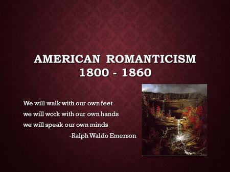 AMERICAN ROMANTICISM 1800 - 1860 We will walk with our own feet we will work with our own hands we will speak our own minds -Ralph Waldo Emerson.