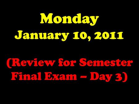 Monday January 10, 2011 (Review for Semester Final Exam – Day 3)