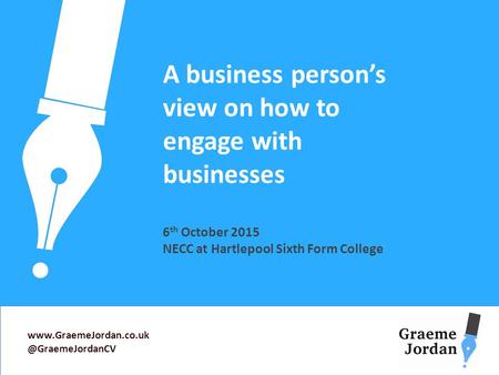 A business person’s view on how to engage with businesses 6 th October 2015 NECC at Hartlepool Sixth Form College