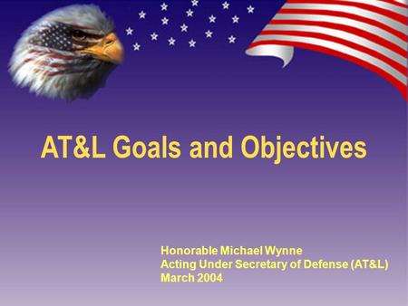 AT&L Goals and Objectives Honorable Michael Wynne Acting Under Secretary of Defense (AT&L) March 2004.