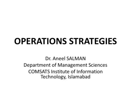 OPERATIONS STRATEGIES Dr. Aneel SALMAN Department of Management Sciences COMSATS Institute of Information Technology, Islamabad.