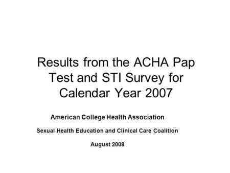 Results from the ACHA Pap Test and STI Survey for Calendar Year 2007 American College Health Association Sexual Health Education and Clinical Care Coalition.