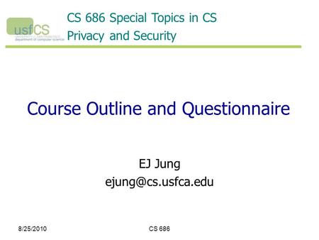 8/25/2010CS 686 Course Outline and Questionnaire EJ Jung CS 686 Special Topics in CS Privacy and Security.