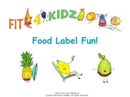 Food Label Fun! Visit us at www.fit4kidz.us © 2014 Biometrics Health; All rights reserved.