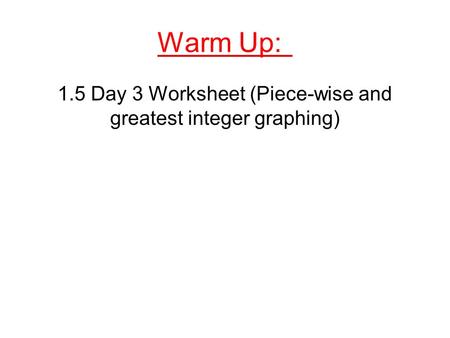 Warm Up: 1.5 Day 3 Worksheet (Piece-wise and greatest integer graphing)
