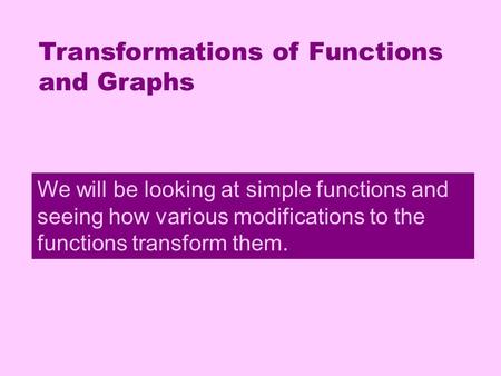 Transformations Transformations of Functions and Graphs We will be looking at simple functions and seeing how various modifications to the functions transform.