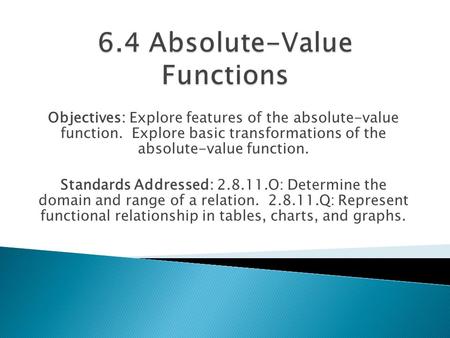 Objectives: Explore features of the absolute-value function. Explore basic transformations of the absolute-value function. Standards Addressed: 2.8.11.O: