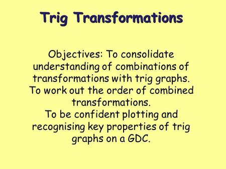 Trig Transformations Objectives: To consolidate understanding of combinations of transformations with trig graphs. To work out the order of combined transformations.