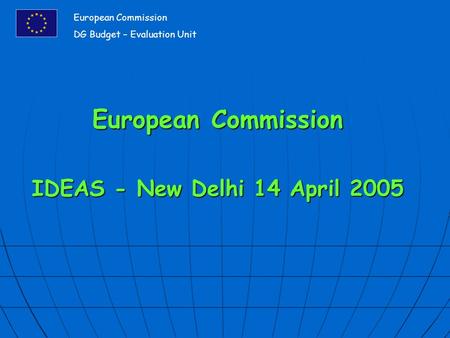 European Commission IDEAS - New Delhi 14 April 2005 European Commission DG Budget – Evaluation Unit.