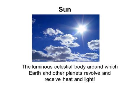 The luminous celestial body around which Earth and other planets revolve and receive heat and light! Sun.
