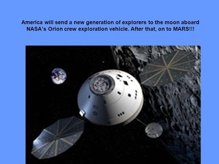 America will send a new generation of explorers to the moon aboard NASA’s Orion crew exploration vehicle. After that, on to MARS!!!