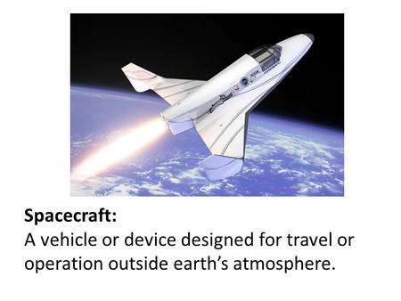 Spacecraft: A vehicle or device designed for travel or operation outside earth’s atmosphere.
