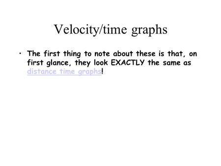 Velocity/time graphs The first thing to note about these is that, on first glance, they look EXACTLY the same as distance time graphs! distance time graphs.