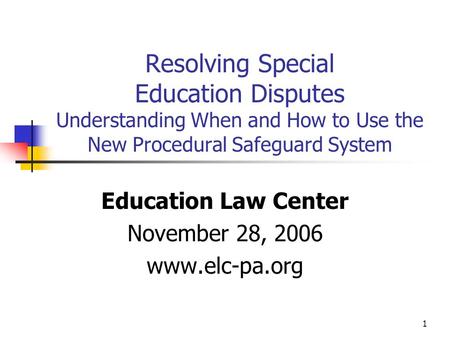 1 Resolving Special Education Disputes Understanding When and How to Use the New Procedural Safeguard System Education Law Center November 28, 2006 www.elc-pa.org.