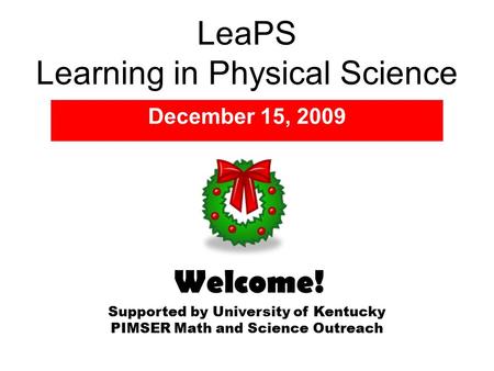 LeaPS Learning in Physical Science December 15, 2009 Supported by University of Kentucky PIMSER Math and Science Outreach Welcome!