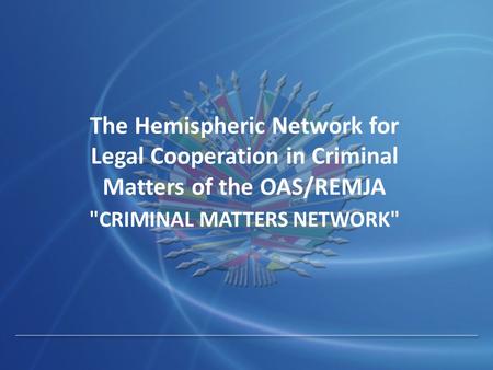 The Hemispheric Network for Legal Cooperation in Criminal Matters of the OAS/REMJA CRIMINAL MATTERS NETWORK