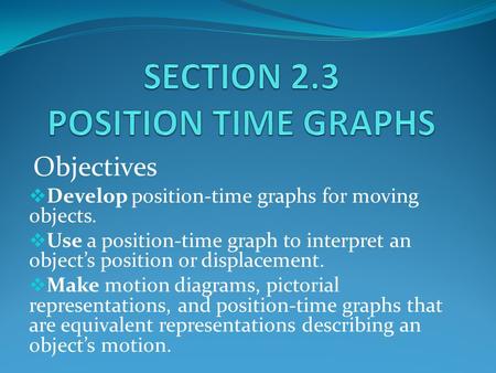 Objectives  Develop position-time graphs for moving objects.  Use a position-time graph to interpret an object’s position or displacement.  Make motion.