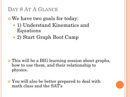 D AY 8 A T A G LANCE We have two goals for today: 1) Understand Kinematics and Equations 2) Start Graph Boot Camp This will be a BIG learning session about.