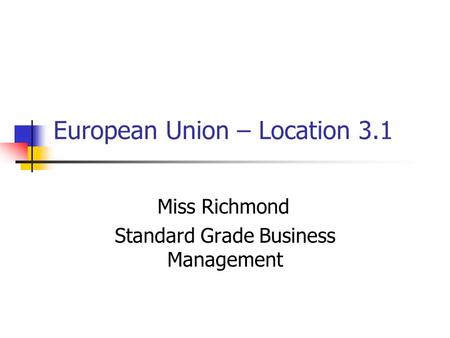 European Union – Location 3.1 Miss Richmond Standard Grade Business Management.
