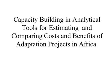 Capacity Building in Analytical Tools for Estimating and Comparing Costs and Benefits of Adaptation Projects in Africa.