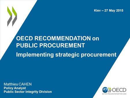 OECD RECOMMENDATION on PUBLIC PROCUREMENT Implementing strategic procurement Matthieu CAHEN Policy Analyst Public Sector Integrity Division Kiev – 27 May.